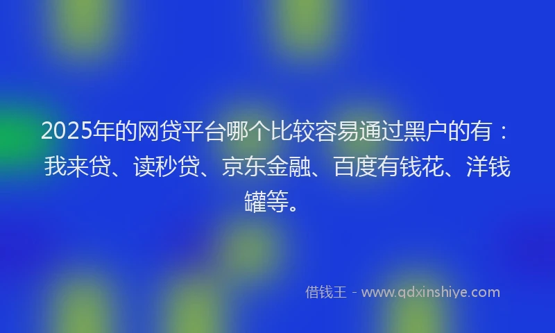 2025年的网贷平台哪个比较容易通过黑户的有：我来贷、读秒贷、京东金融、百度有钱花、洋钱罐等。