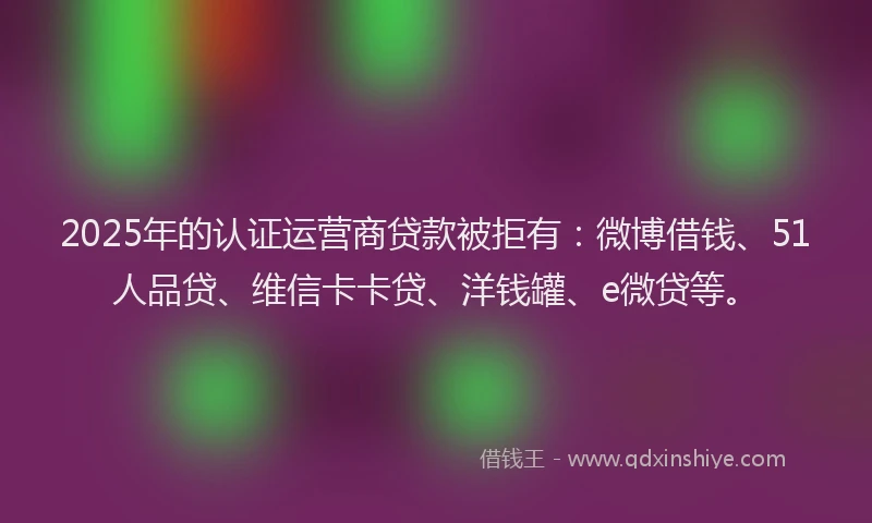 2025年的认证运营商贷款被拒有：微博借钱、51人品贷、维信卡卡贷、洋钱罐、e微贷等。