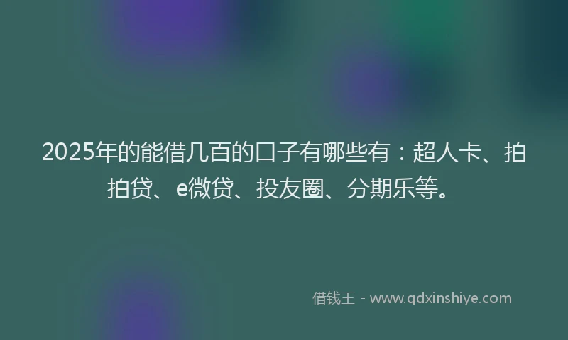 2025年的能借几百的口子有哪些有：超人卡、拍拍贷、e微贷、投友圈、分期乐等。