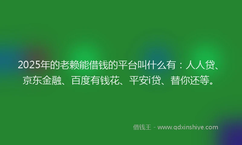 2025年的老赖能借钱的平台叫什么有：人人贷、京东金融、百度有钱花、平安i贷、替你还等。