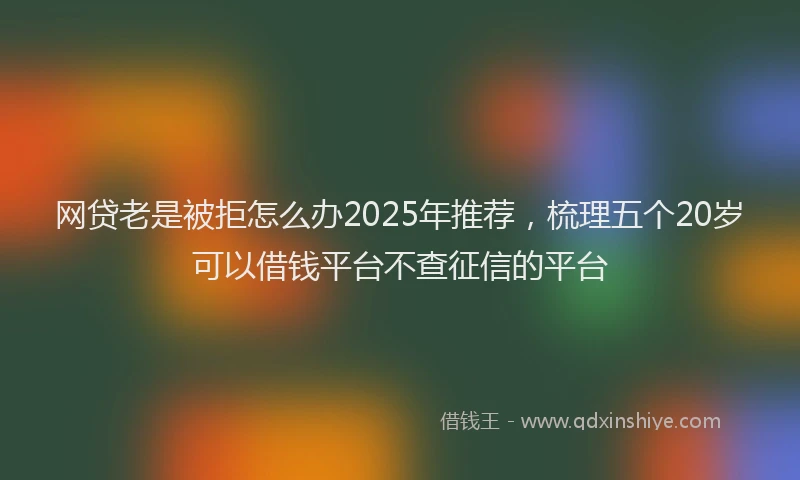 网贷老是被拒怎么办2025年推荐，梳理五个20岁可以借钱平台不查征信的平台