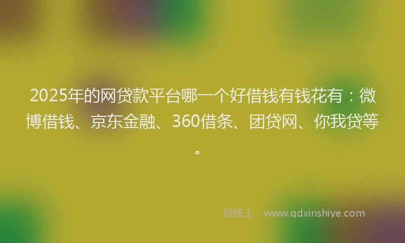2025年的网贷款平台哪一个好借钱有钱花有：微博借钱、京东金融、360借条、团贷网、你我贷等。