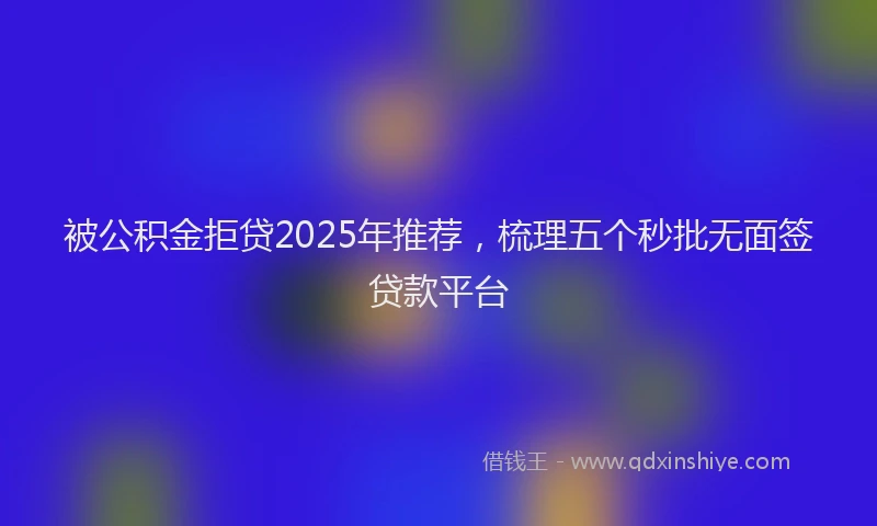 被公积金拒贷2025年推荐，梳理五个秒批无面签贷款平台