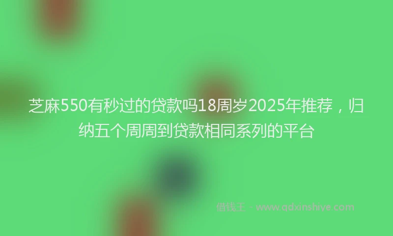 芝麻550有秒过的贷款吗18周岁2025年推荐，归纳五个周周到贷款相同系列的平台