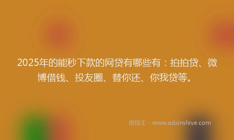 2025年的能秒下款的网贷有哪些有：拍拍贷、微博借钱、投友圈、替你还、你我贷等。