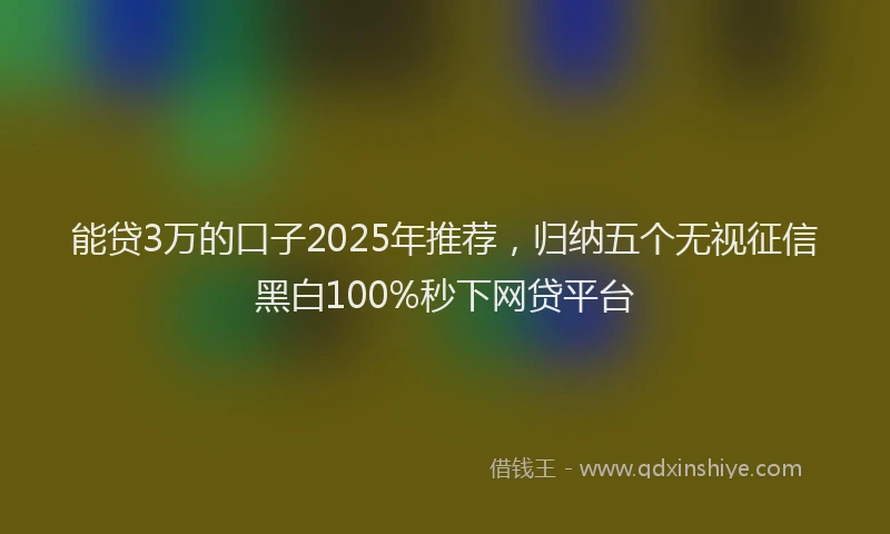 能贷3万的口子2025年推荐，归纳五个无视征信黑白100%秒下网贷平台