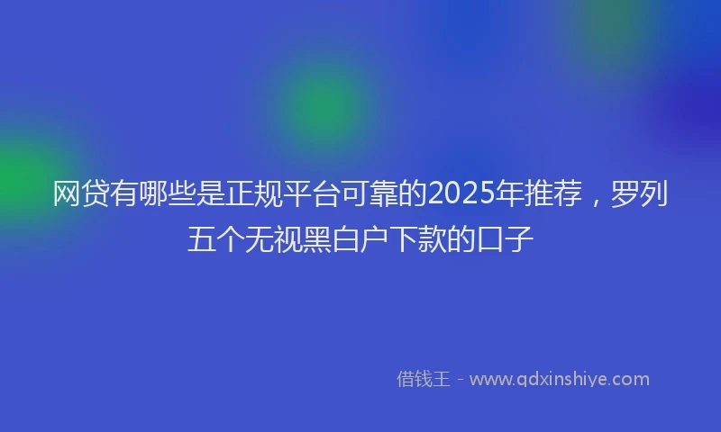 网贷有哪些是正规平台可靠的2025年推荐，罗列五个无视黑白户下款的口子