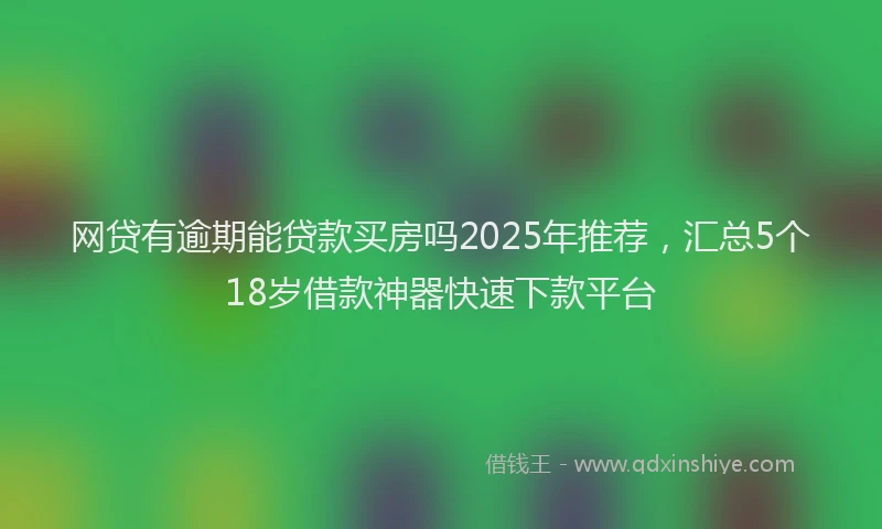 网贷有逾期能贷款买房吗2025年推荐，汇总5个18岁借款神器快速下款平台