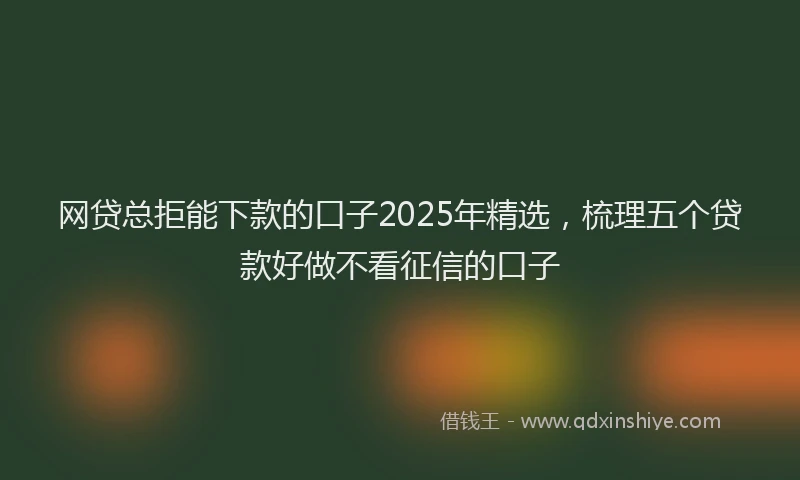 网贷总拒能下款的口子2025年精选，梳理五个贷款好做不看征信的口子