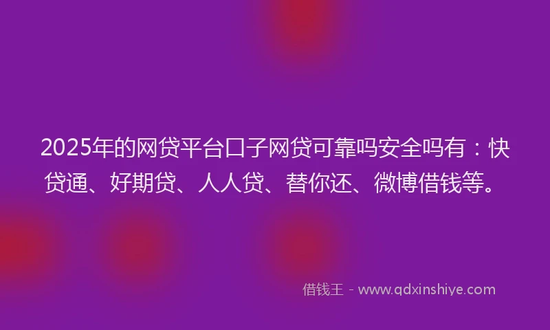 2025年的网贷平台口子网贷可靠吗安全吗有：快贷通、好期贷、人人贷、替你还、微博借钱等。