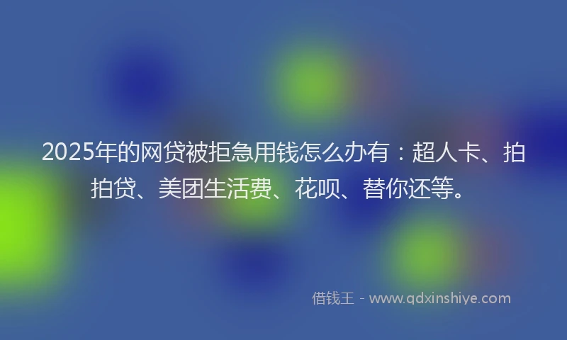 2025年的网贷被拒急用钱怎么办有：超人卡、拍拍贷、美团生活费、花呗、替你还等。