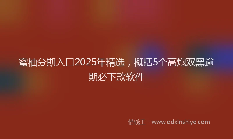 蜜柚分期入口2025年精选，概括5个高炮双黑逾期必下款软件