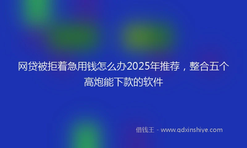 网贷被拒着急用钱怎么办2025年推荐，整合五个高炮能下款的软件