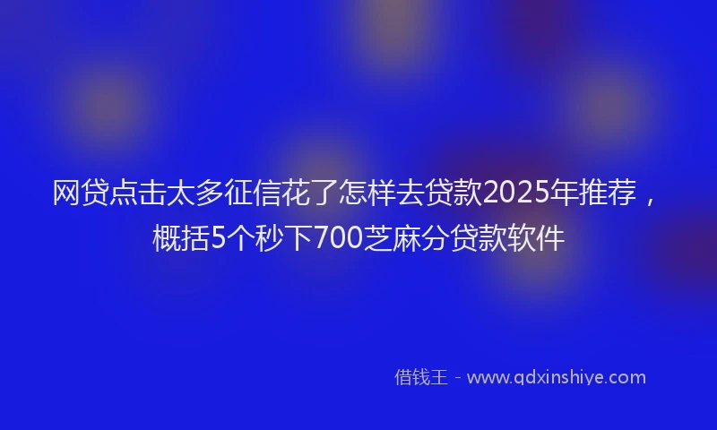 网贷点击太多征信花了怎样去贷款2025年推荐，概括5个秒下700芝麻分贷款软件