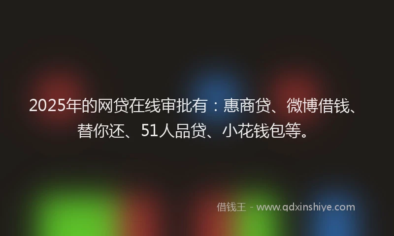 2025年的网贷在线审批有：惠商贷、微博借钱、替你还、51人品贷、小花钱包等。