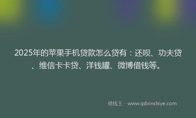 2025年的苹果手机贷款怎么贷有：还呗、功夫贷、维信卡卡贷、洋钱罐、微博借钱等。