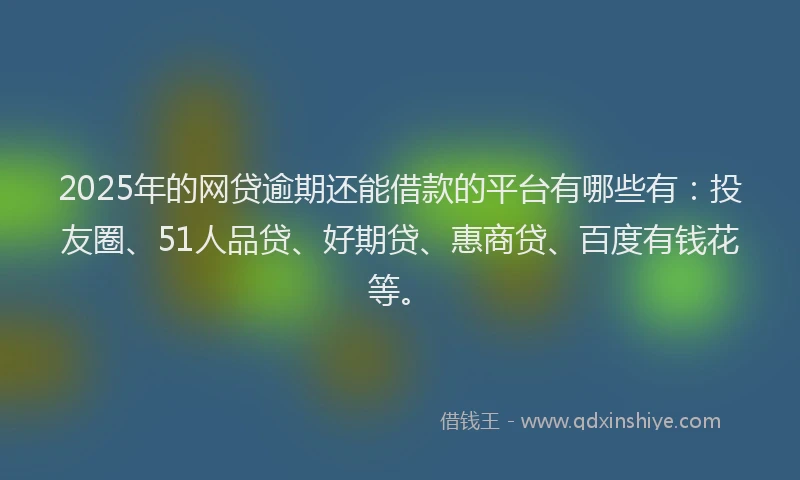 2025年的网贷逾期还能借款的平台有哪些有：投友圈、51人品贷、好期贷、惠商贷、百度有钱花等。