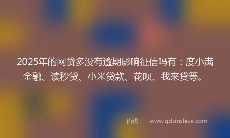 2025年的网贷多没有逾期影响征信吗有：度小满金融、读秒贷、小米贷款、花呗、我来贷等。
