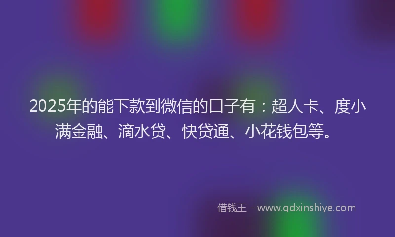 2025年的能下款到微信的口子有：超人卡、度小满金融、滴水贷、快贷通、小花钱包等。