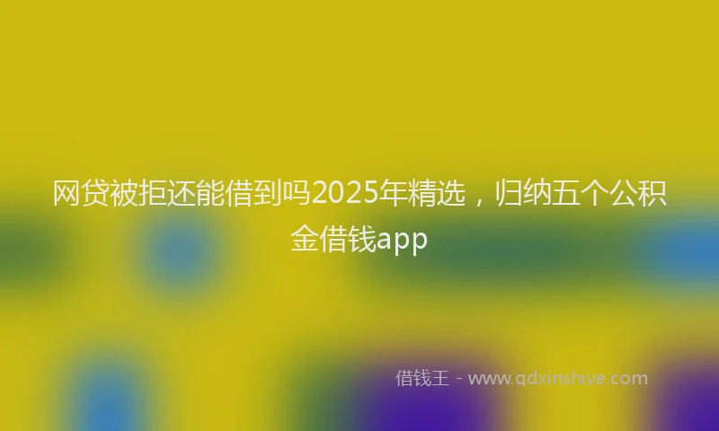网贷被拒还能借到吗2025年精选，归纳五个公积金借钱app