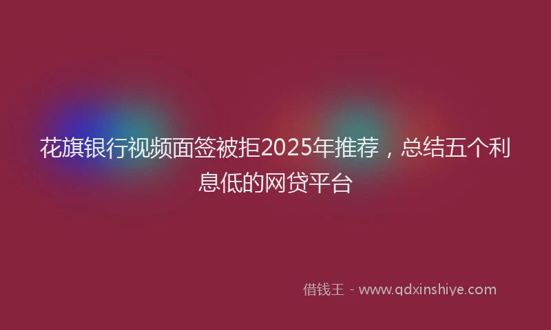 花旗银行视频面签被拒2025年推荐，总结五个利息低的网贷平台