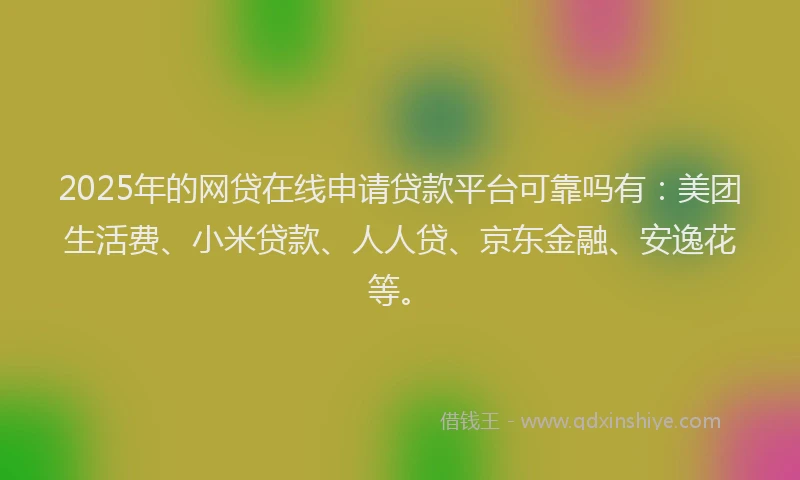 2025年的网贷在线申请贷款平台可靠吗有：美团生活费、小米贷款、人人贷、京东金融、安逸花等。
