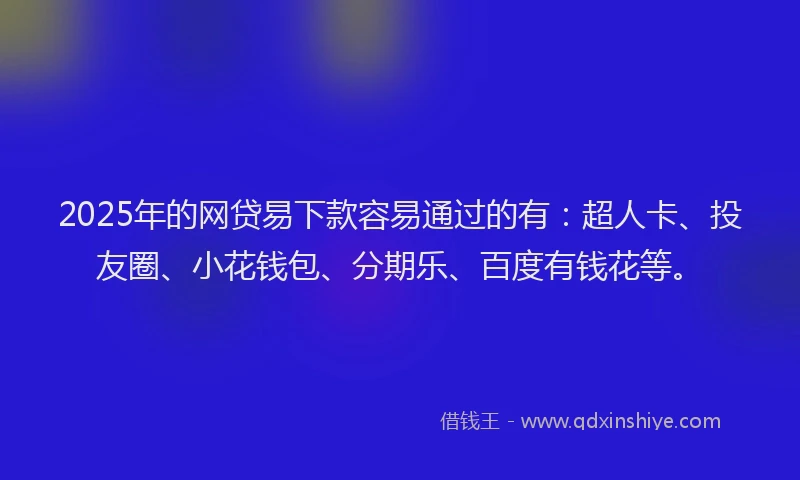 2025年的网贷易下款容易通过的有：超人卡、投友圈、小花钱包、分期乐、百度有钱花等。