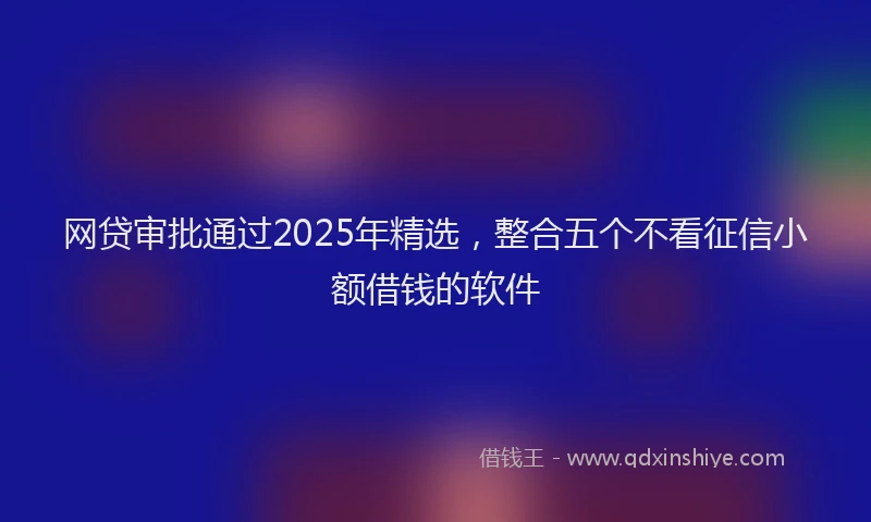 网贷审批通过2025年精选，整合五个不看征信小额借钱的软件