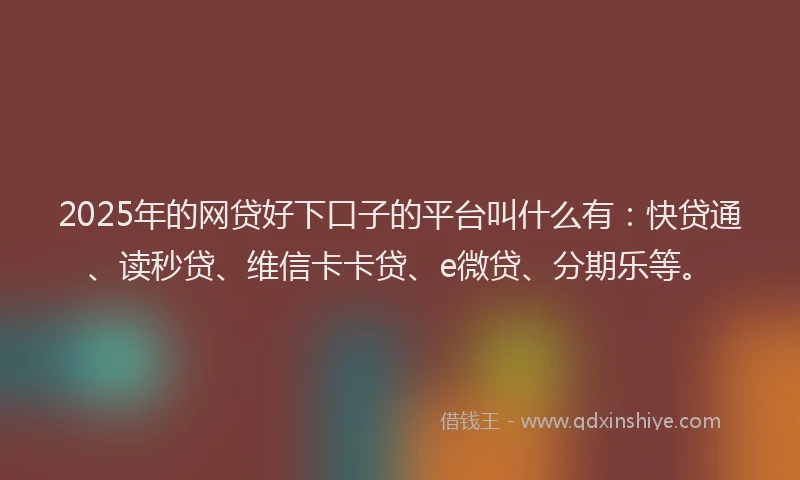 2025年的网贷好下口子的平台叫什么有:快贷通、读秒贷、维信卡卡贷、e微贷、分期乐等。