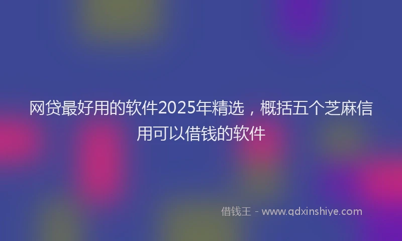 网贷最好用的软件2025年精选，概括五个芝麻信用可以借钱的软件