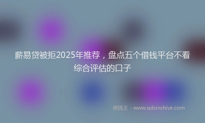 薪易贷被拒2025年推荐，盘点五个借钱平台不看综合评估的口子