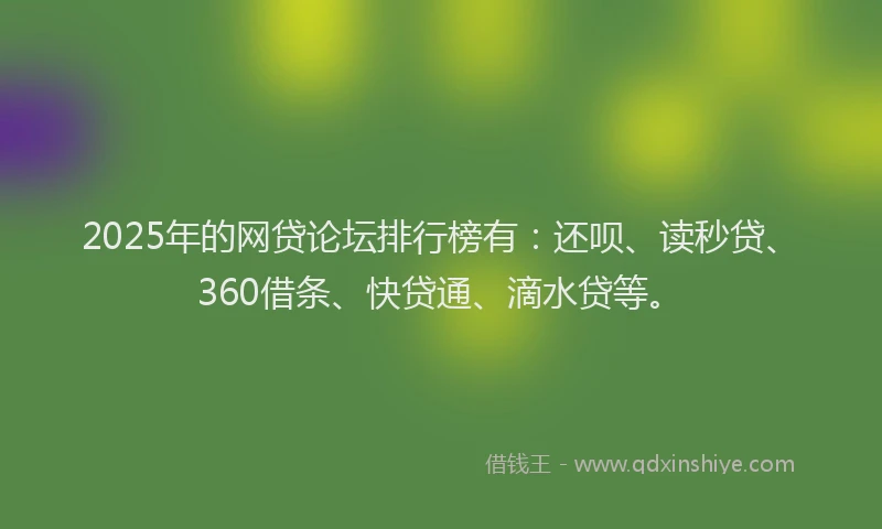 2025年的网贷论坛排行榜有：还呗、读秒贷、360借条、快贷通、滴水贷等。