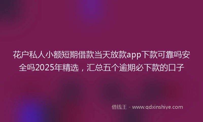 花户私人小额短期借款当天放款app下款可靠吗安全吗2025年精选，汇总五个逾期必下款的口子