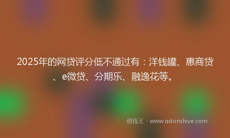 2025年的网贷评分低不通过有：洋钱罐、惠商贷、e微贷、分期乐、融逸花等。