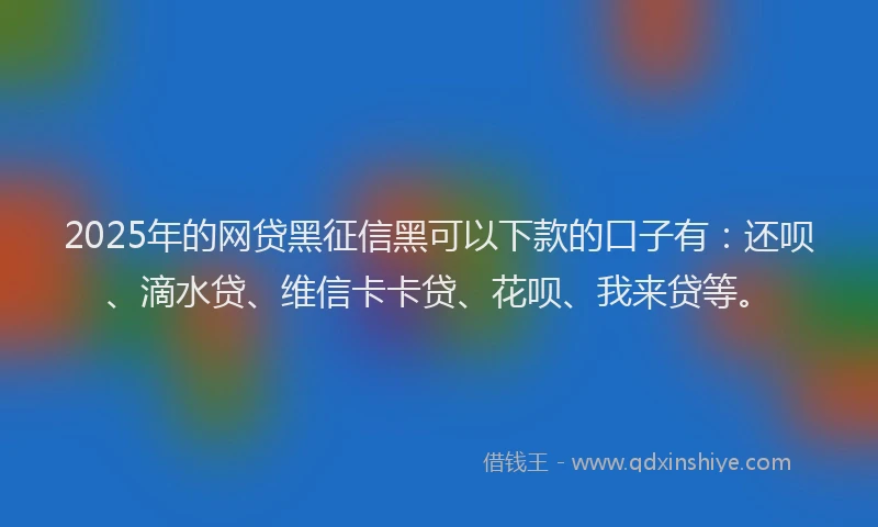 2025年的网贷黑征信黑可以下款的口子有：还呗、滴水贷、维信卡卡贷、花呗、我来贷等。