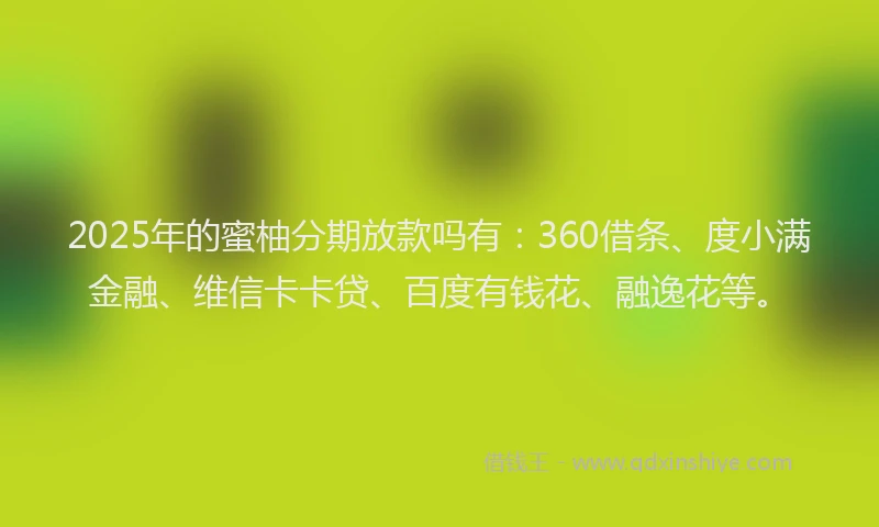 2025年的蜜柚分期放款吗有：360借条、度小满金融、维信卡卡贷、百度有钱花、融逸花等。