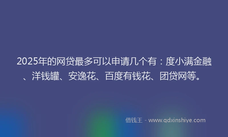 2025年的网贷最多可以申请几个有：度小满金融、洋钱罐、安逸花、百度有钱花、团贷网等。