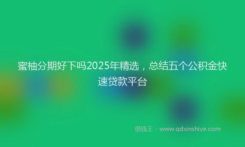 蜜柚分期好下吗2025年精选，总结五个公积金快速贷款平台