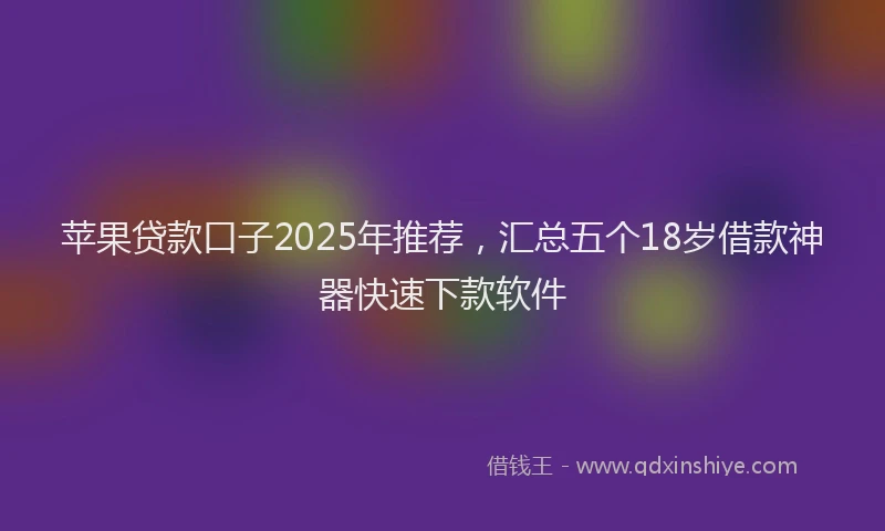 苹果贷款口子2025年推荐，汇总五个18岁借款神器快速下款软件