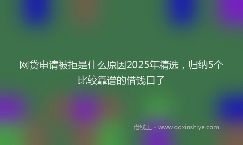 网贷申请被拒是什么原因2025年精选，归纳5个比较靠谱的借钱口子