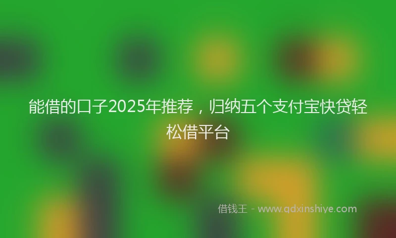 能借的口子2025年推荐，归纳五个支付宝快贷轻松借平台