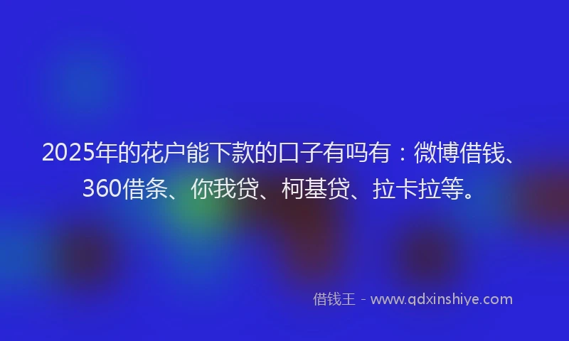 2025年的花户能下款的口子有吗有：微博借钱、360借条、你我贷、柯基贷、拉卡拉等。