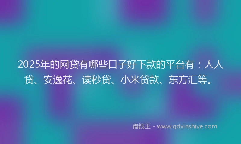 2025年的网贷有哪些口子好下款的平台有：人人贷、安逸花、读秒贷、小米贷款、东方汇等。