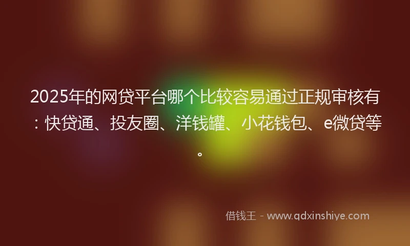 2025年的网贷平台哪个比较容易通过正规审核有：快贷通、投友圈、洋钱罐、小花钱包、e微贷等。