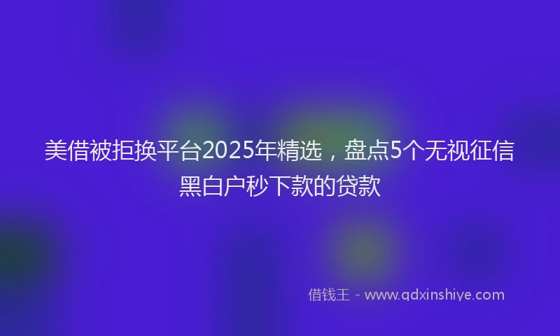 美借被拒换平台2025年精选，盘点5个无视征信黑白户秒下款的贷款