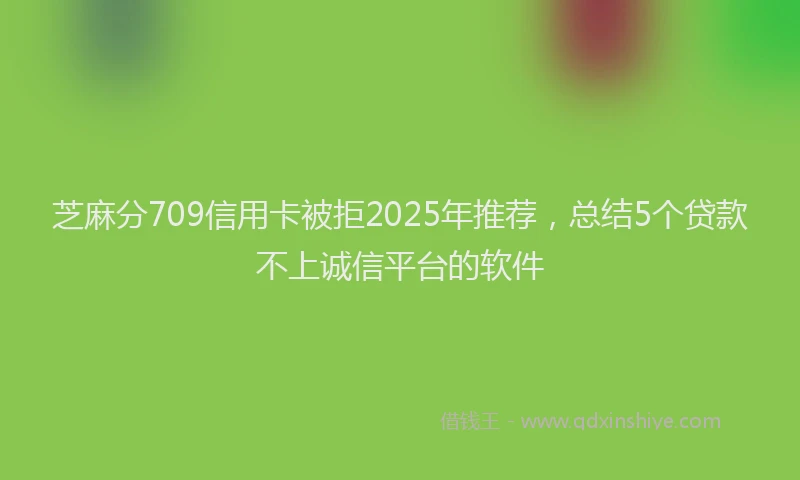 芝麻分709信用卡被拒2025年推荐，总结5个贷款不上诚信平台的软件