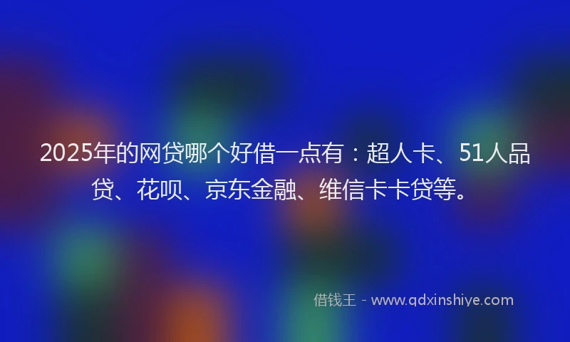 2025年的网贷哪个好借一点有：超人卡、51人品贷、花呗、京东金融、维信卡卡贷等。