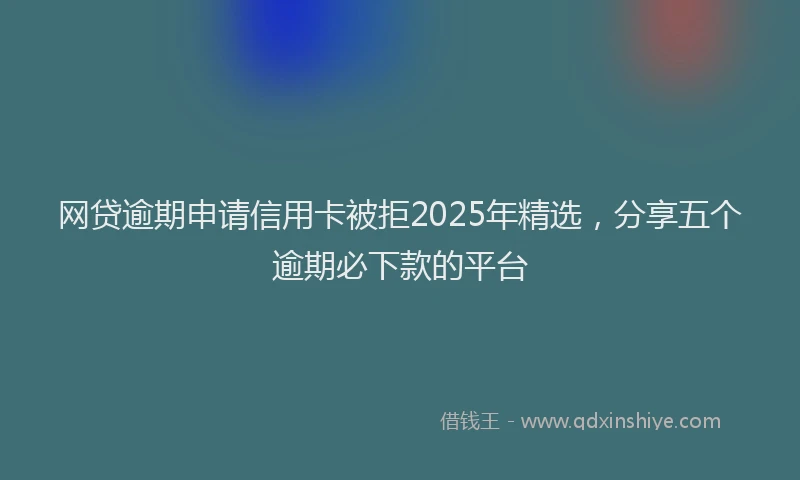 网贷逾期申请信用卡被拒2025年精选，分享五个逾期必下款的平台