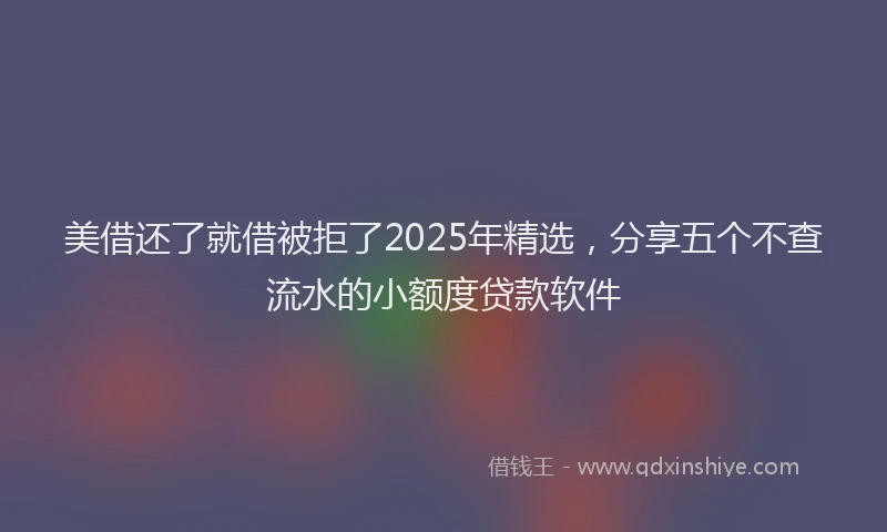 美借还了就借被拒了2025年精选，分享五个不查流水的小额度贷款软件
