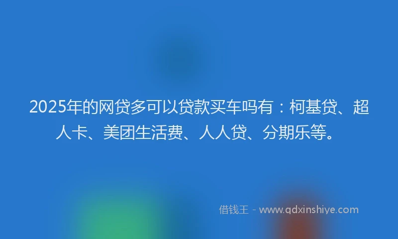 2025年的网贷多可以贷款买车吗有：柯基贷、超人卡、美团生活费、人人贷、分期乐等。